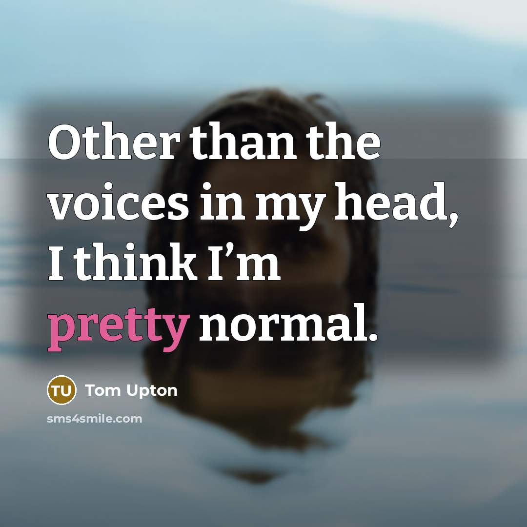 “Other than the voices in my head, I think I’m pretty normal.” quote by Tom Upton