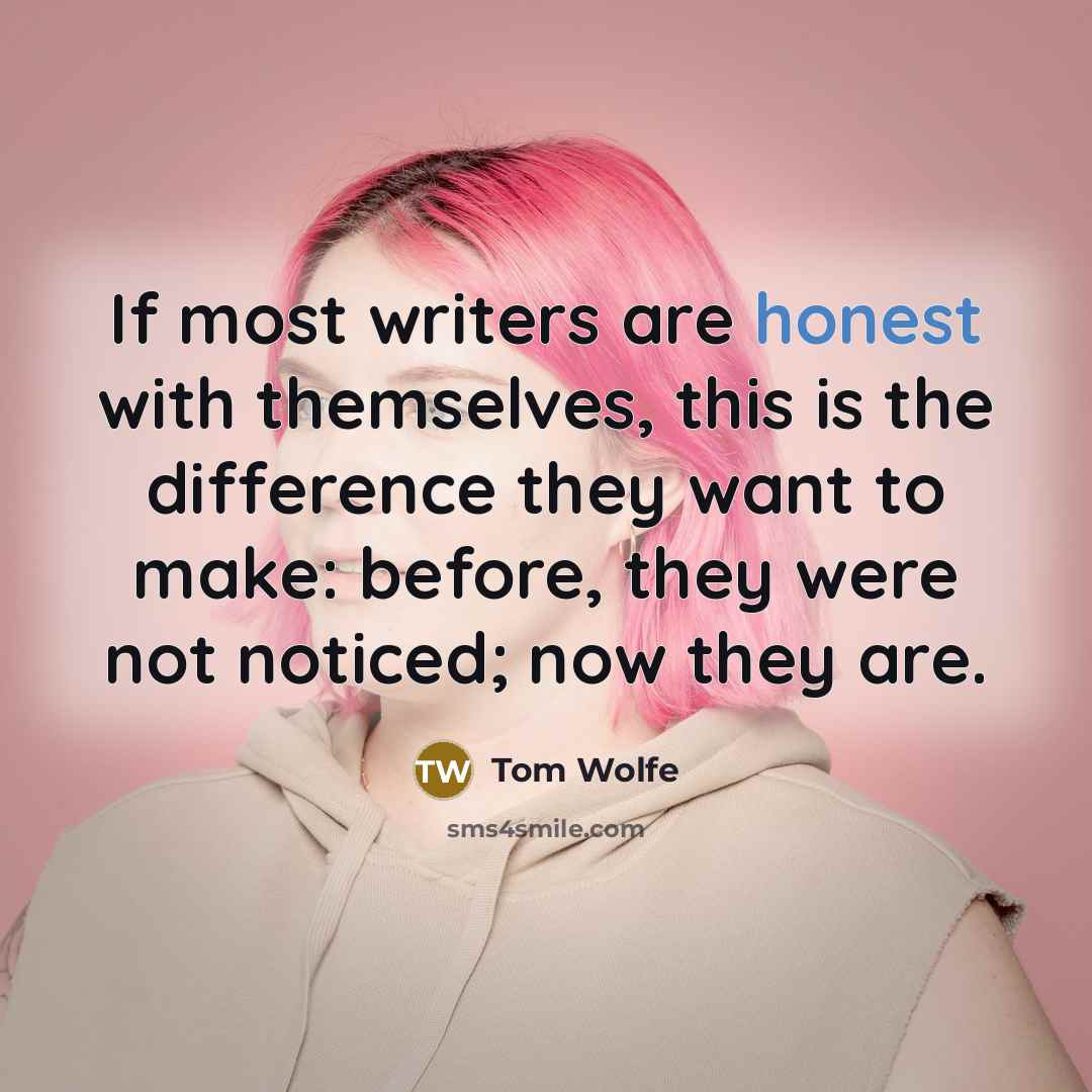 “If most writers are honest with themselves, this is the difference they want to make: before, they were not noticed; now they are.” quote by Tom Wolfe