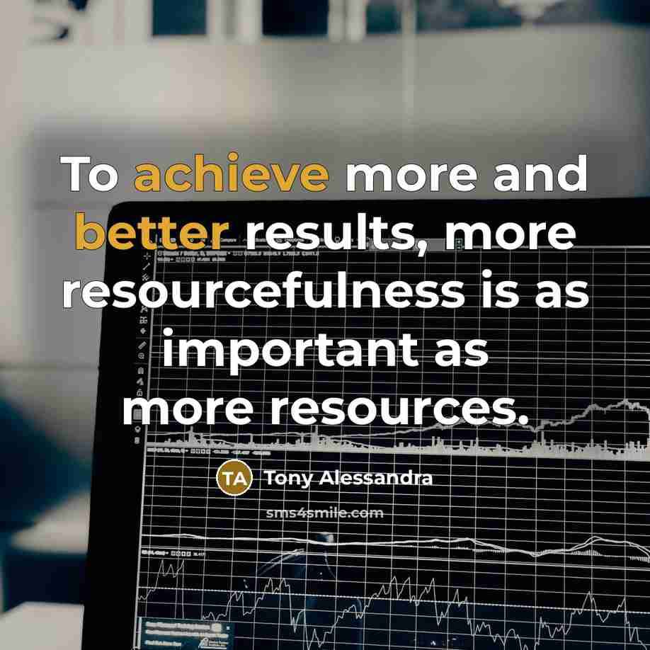 “To achieve more and better results, more resourcefulness is as important as more resources.” quote by Tony Alessandra