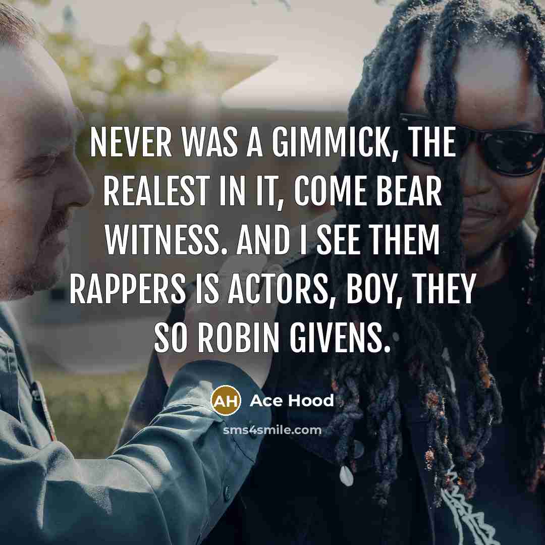 “Never was a gimmick, the realest in it, come bear witness. And I see them rappers is actors, boy, they so Robin Givens.” quote by Ace Hood