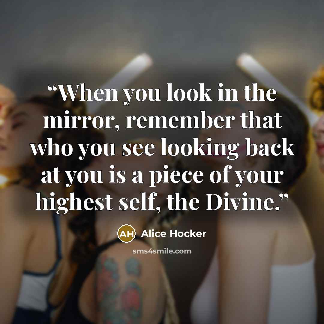 “When you look in the mirror, remember that who you see looking back at you is a piece of your highest self, the Divine.” quote by Alice Hocker