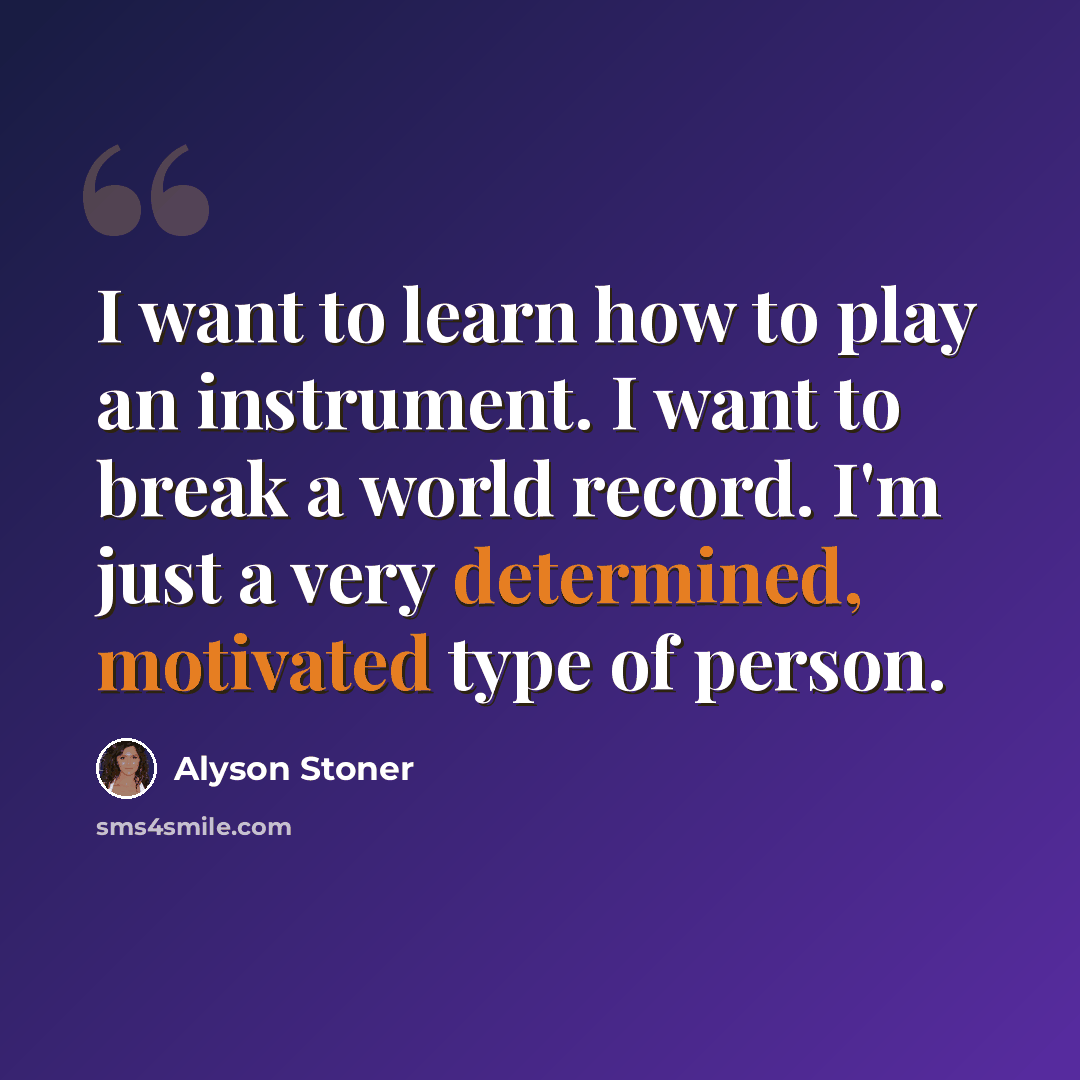 “I want to learn how to play an instrument. I want to break a world record. I'm just a very determined, motivated type of person.” quote by Alyson Stoner