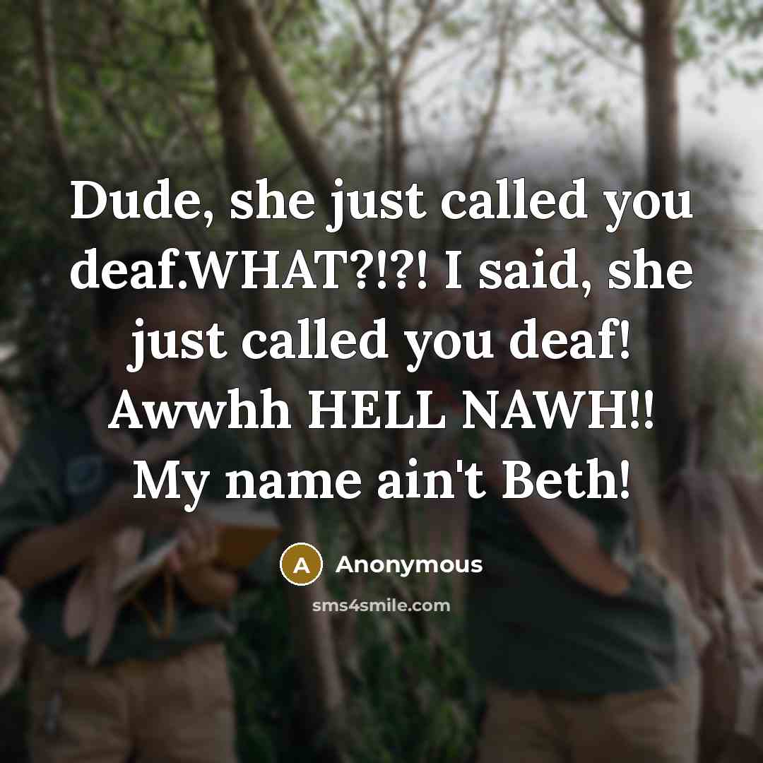 “Dude, she just called you deaf.WHAT?!?! I said, she just called you deaf! Awwhh HELL NAWH!! My name ain't Beth!” quote by Anonymous