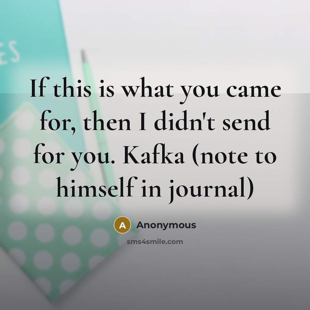 “If this is what you came for, then I didn't send for you. Kafka (note to himself in journal)” quote by Anonymous