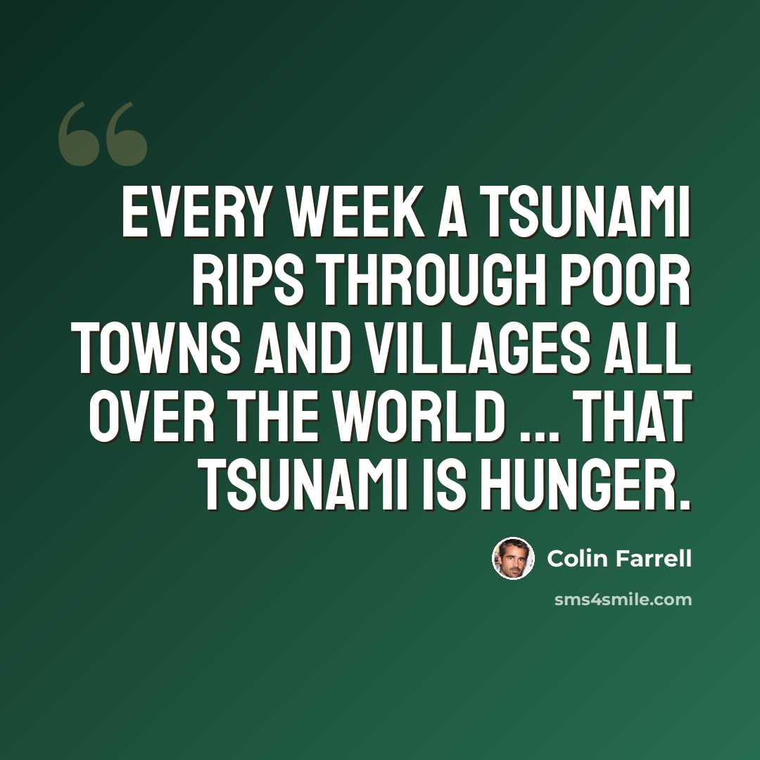 “Every week a tsunami rips through poor towns and villages all over the world ... That tsunami is hunger.” quote by Colin Farrell