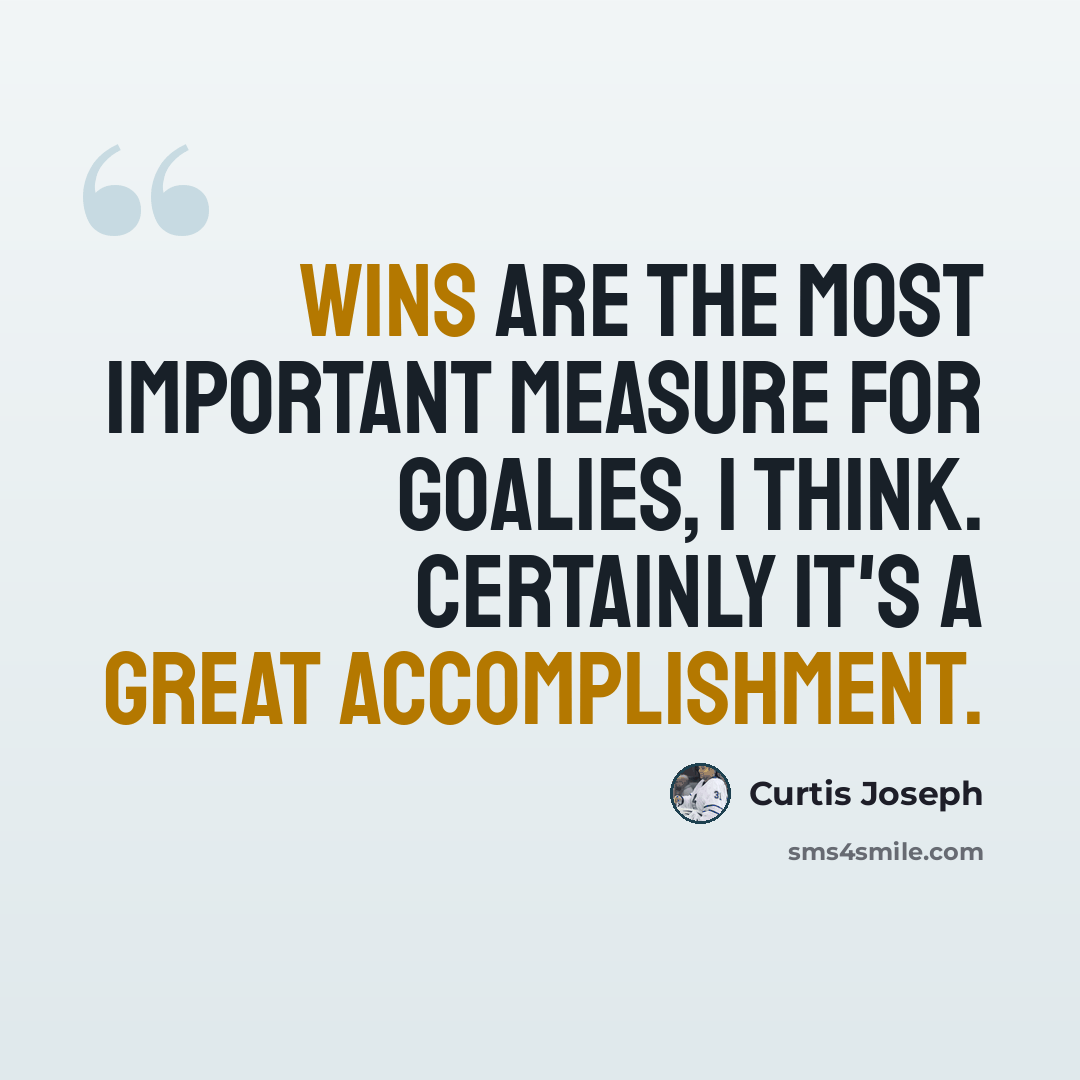 “Wins are the most important measure for goalies, I think. Certainly it's a great accomplishment.” quote by Curtis Joseph