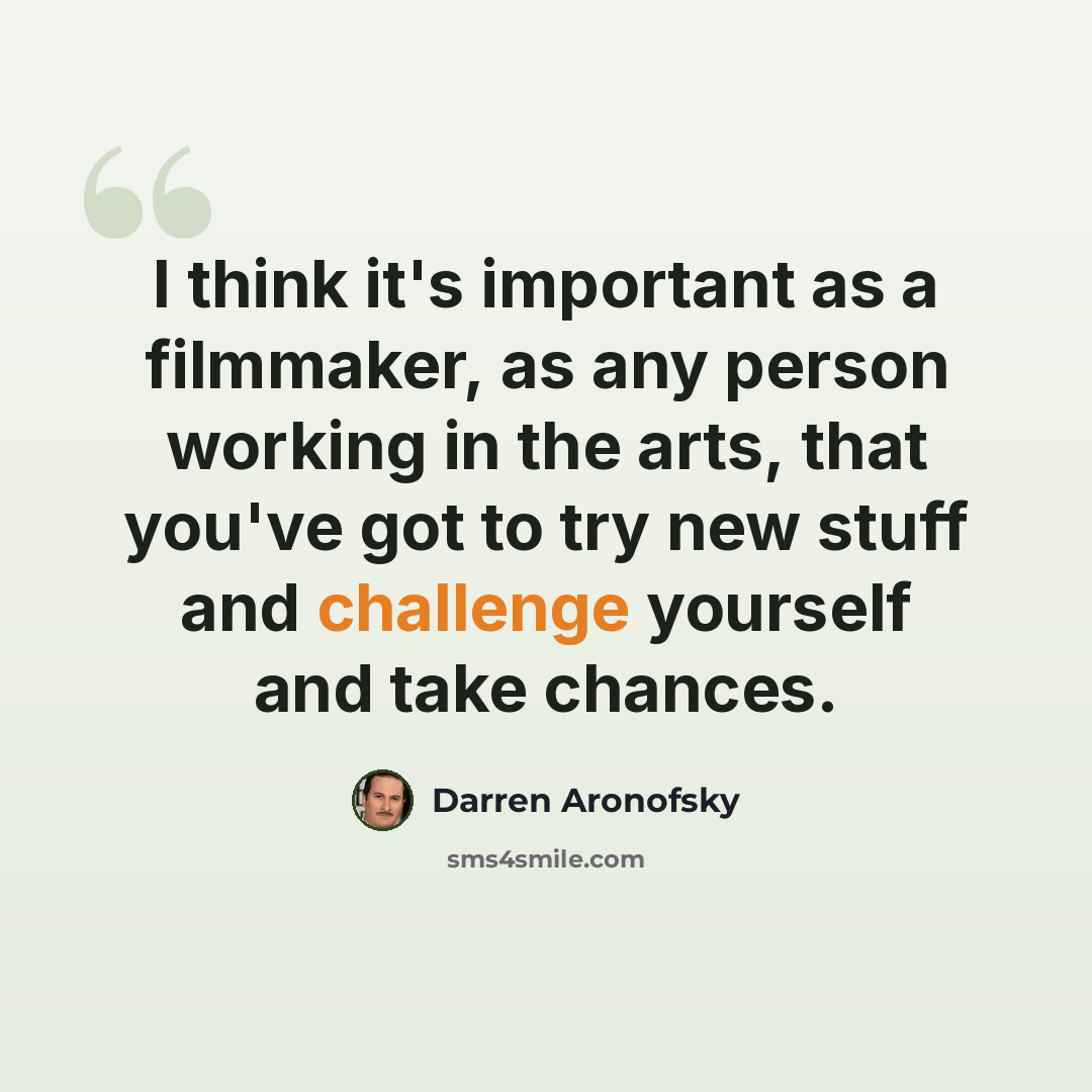 “I think it's important as a filmmaker, as any person working in the arts, that you've got to try new stuff and challenge yourself and take chances.” quote by Darren Aronofsky