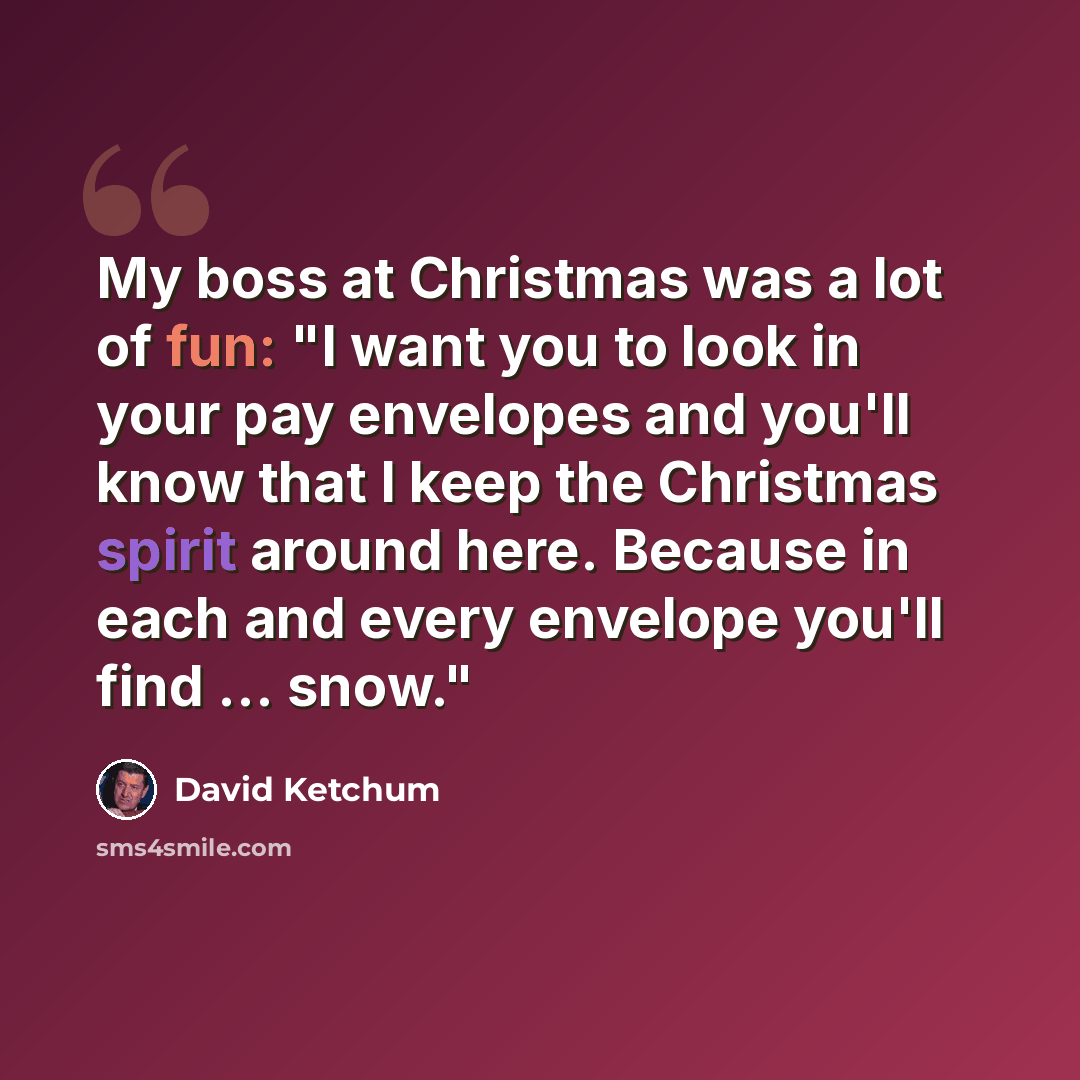 “My boss at Christmas was a lot of fun: "I want you to look in your pay envelopes and you'll know that I keep the Christmas spirit around here. Because in each and every envelope you'll find ... snow."” quote by David Ketchum
