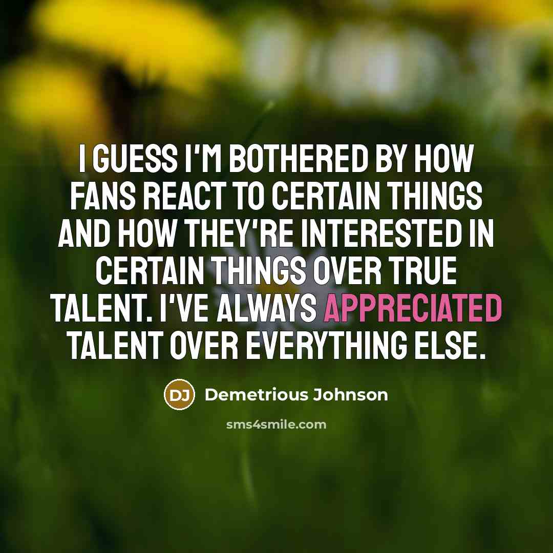 “I guess I'm bothered by how fans react to certain things and how they're interested in certain things over true talent. I've always appreciated talent over everything else.” quote by Demetrious Johnson