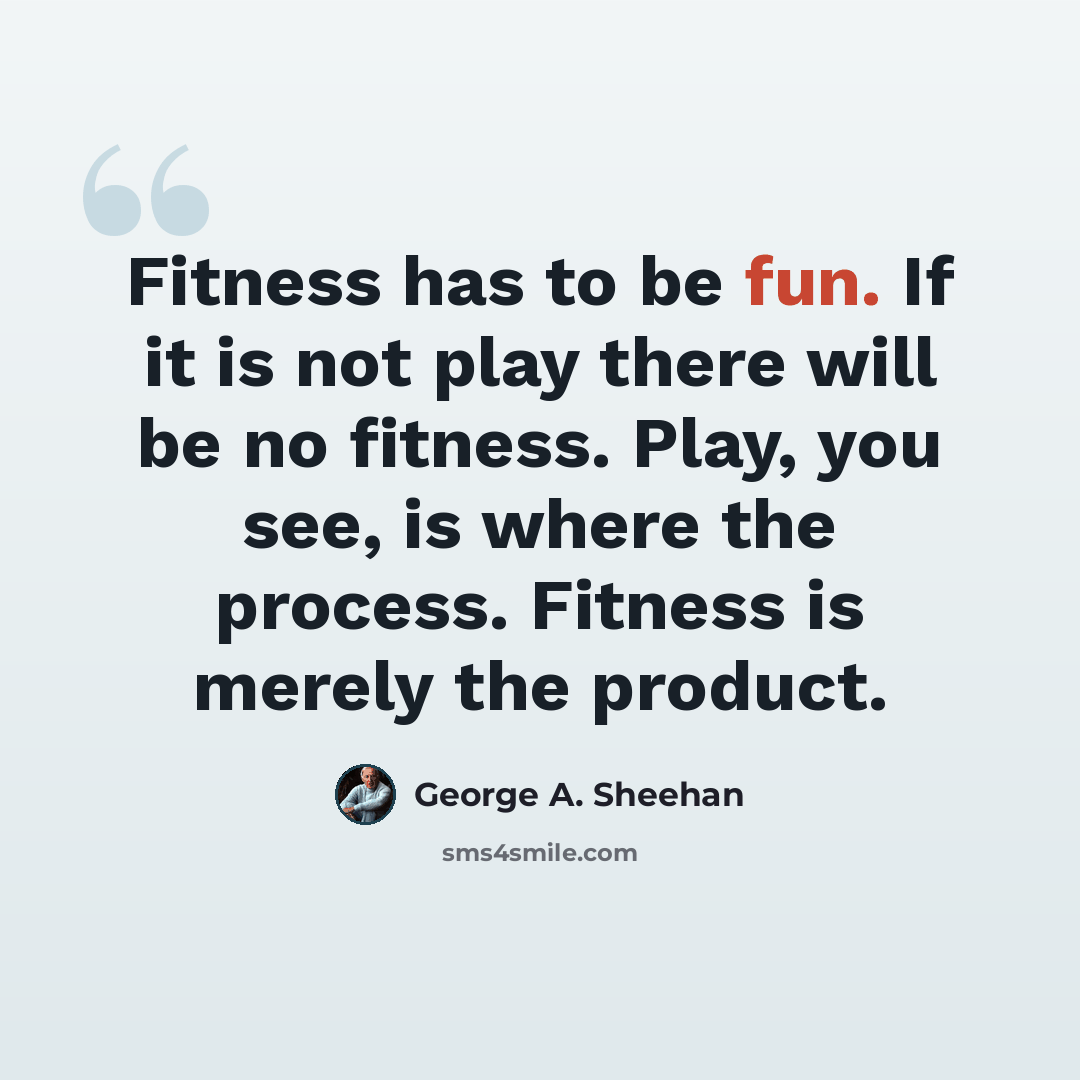 “Fitness has to be fun. If it is not play there will be no fitness. Play, you see, is where the process. Fitness is merely the product.” quote by George A. Sheehan