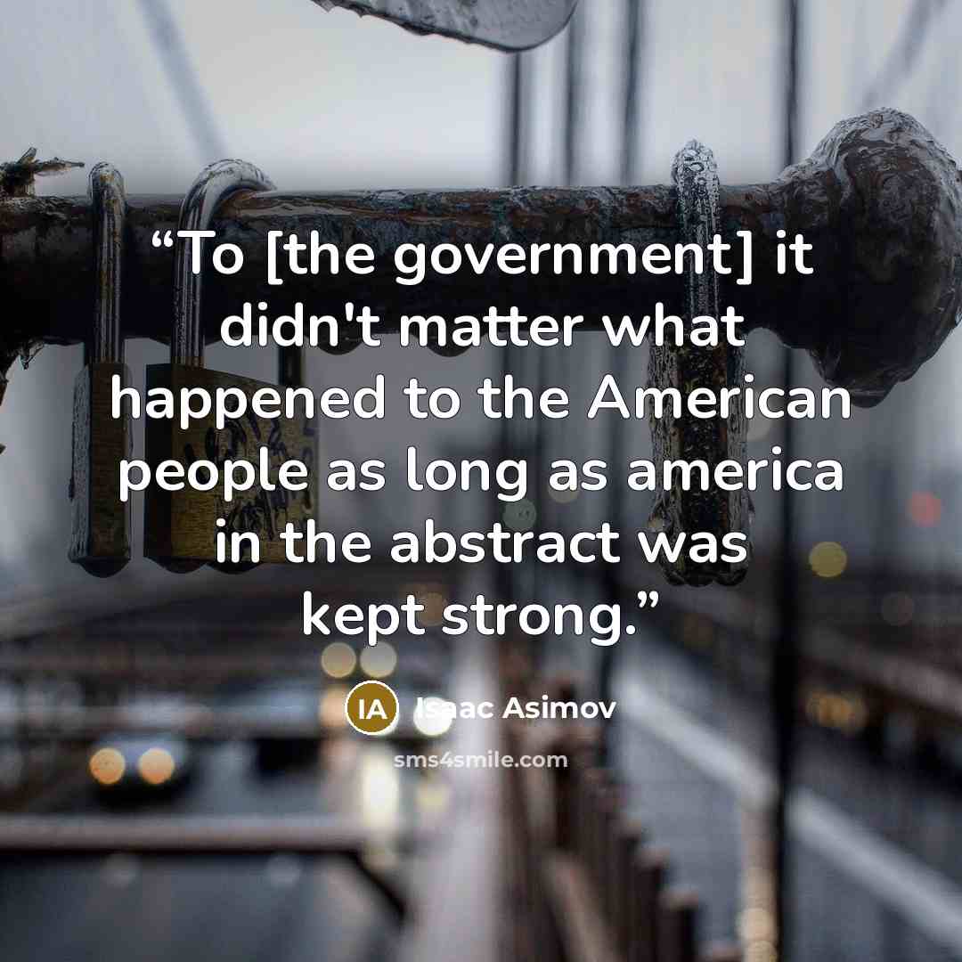 “To [the government] it didn't matter what happened to the American people as long as america in the abstract was kept strong.” quote by Isaac Asimov