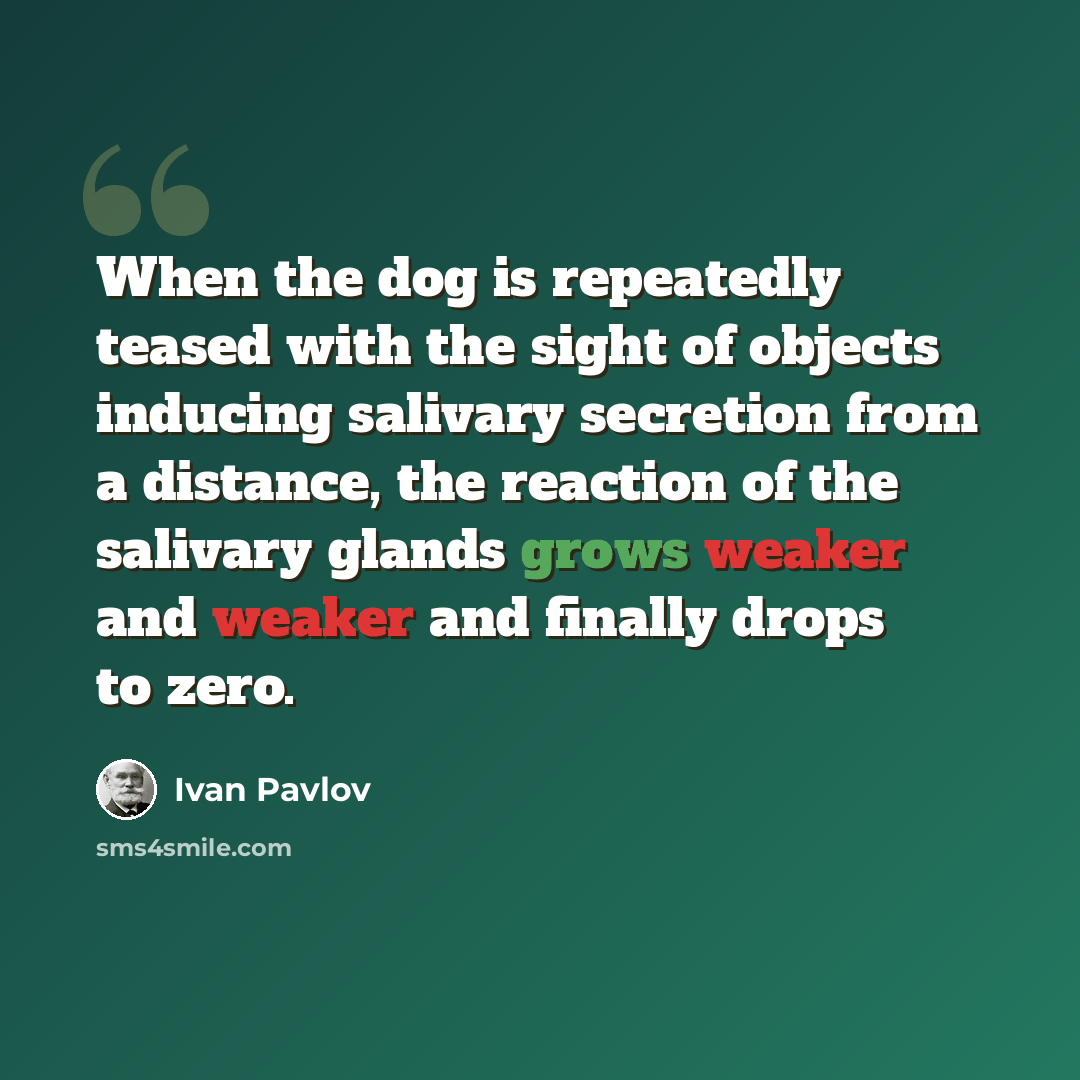 “When the dog is repeatedly teased with the sight of objects inducing salivary secretion from a distance, the reaction of the salivary glands grows weaker and weaker and finally drops to zero.” quote by Ivan Pavlov