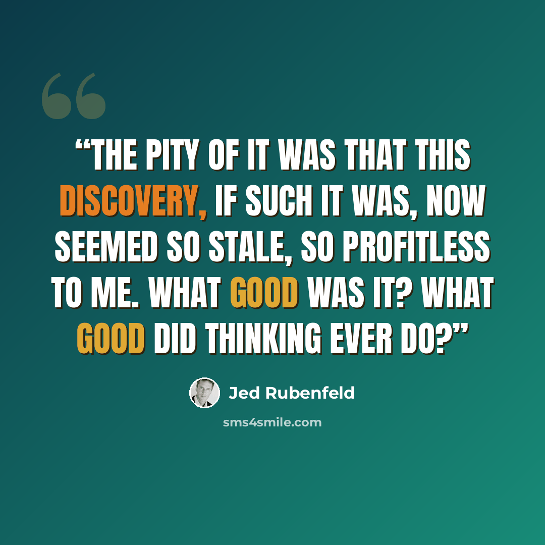 “The pity of it was that this discovery, if such it was, now seemed so stale, so profitless to me. What good was it? What good did thinking ever do?” quote by Jed Rubenfeld