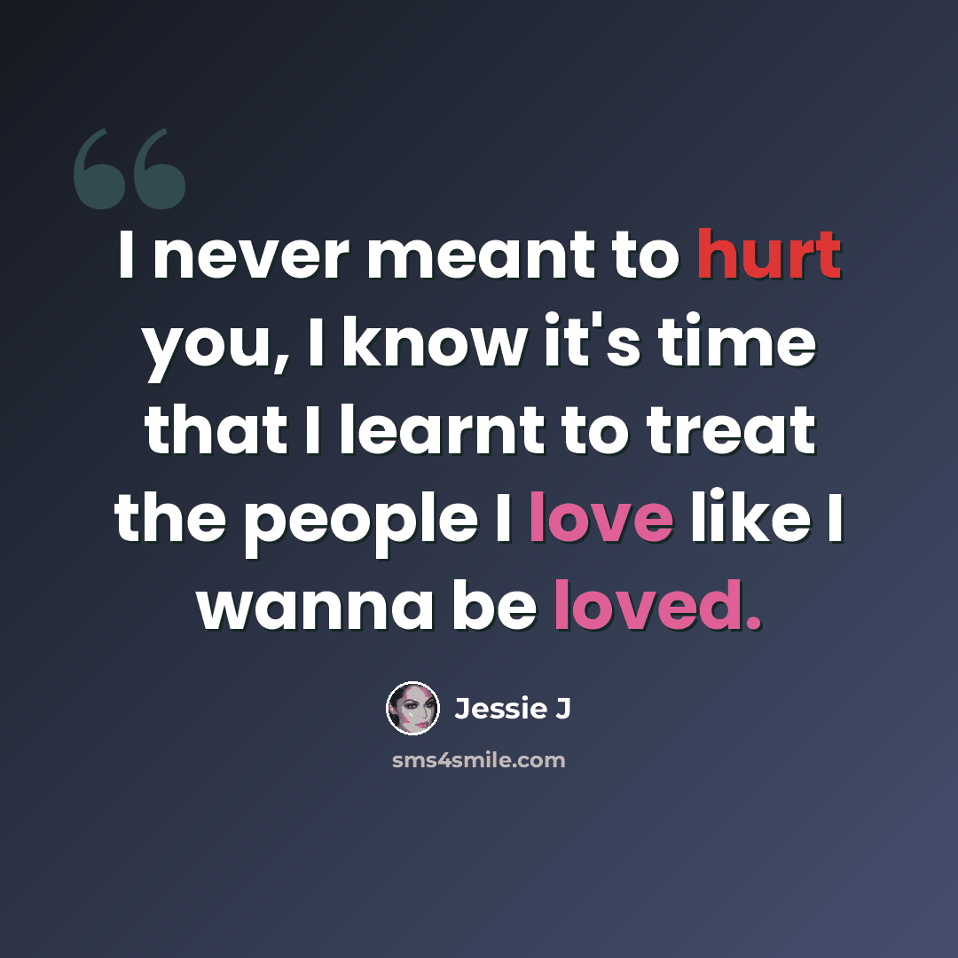 “I never meant to hurt you, I know it's time that I learnt to treat the people I love like I wanna be loved.” quote by Jessie J