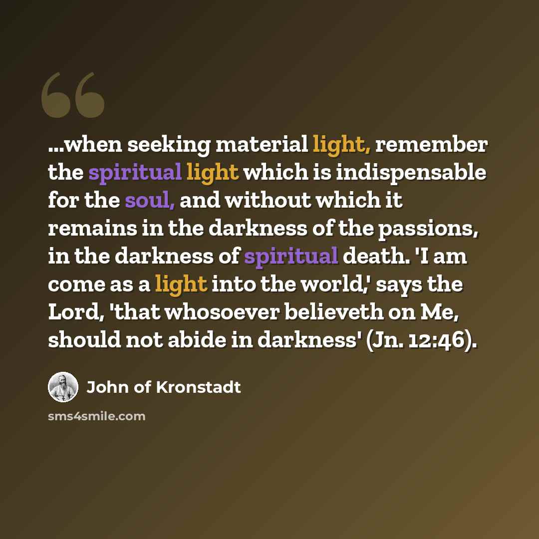 “...when seeking material light, remember the spiritual light which is indispensable for the soul, and without which it remains in the darkness of the passions, in the darkness of spiritual death. 'I am come as a light into the world,' says the Lord, 'that whosoever believeth on Me, should not…” quote by John of Kronstadt