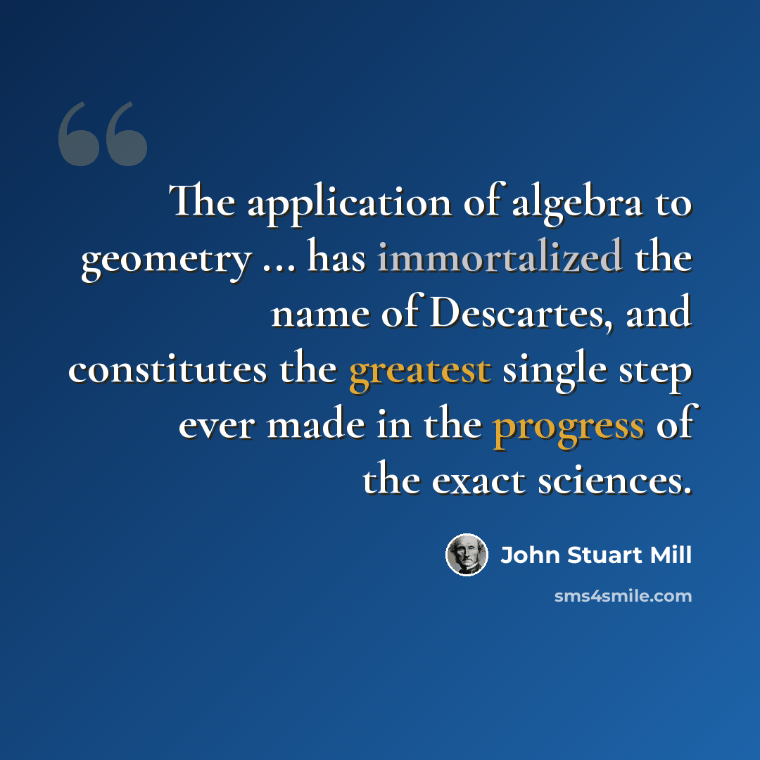 “The application of algebra to geometry ... has immortalized the name of Descartes, and constitutes the greatest single step ever made in the progress of the exact sciences.” quote by John Stuart Mill