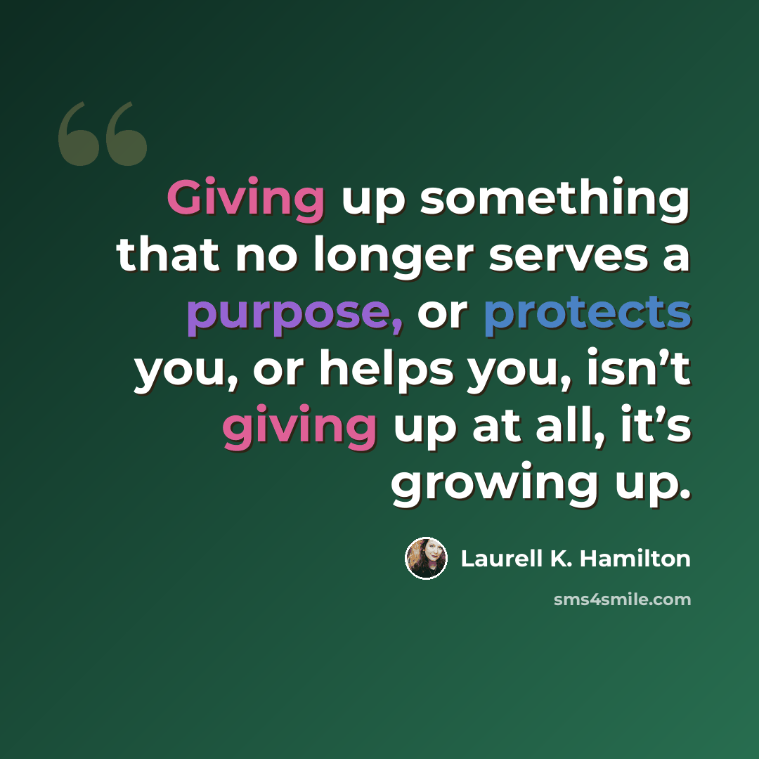“Giving up something that no longer serves a purpose, or protects you, or helps you, isn’t giving up at all, it’s growing up.” quote by Laurell K. Hamilton