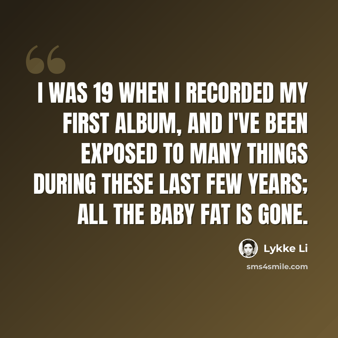 “I was 19 when I recorded my first album, and I've been exposed to many things during these last few years; all the baby fat is gone.” quote by Lykke Li