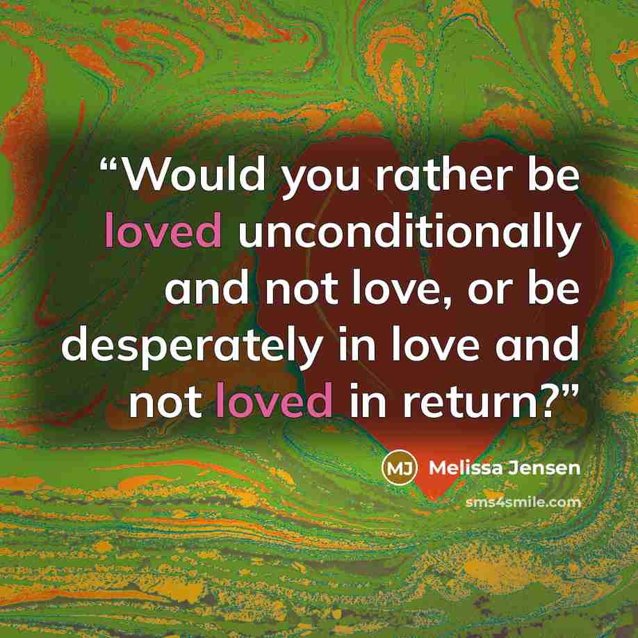 “Would you rather be loved unconditionally and not love, or be desperately in love and not loved in return?” quote by Melissa Jensen