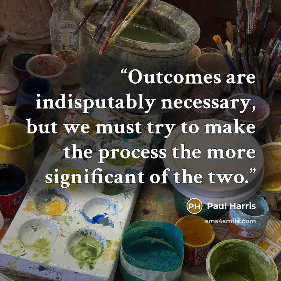 “Outcomes are indisputably necessary, but we must try to make the process the more significant of the two.” quote by Paul Harris