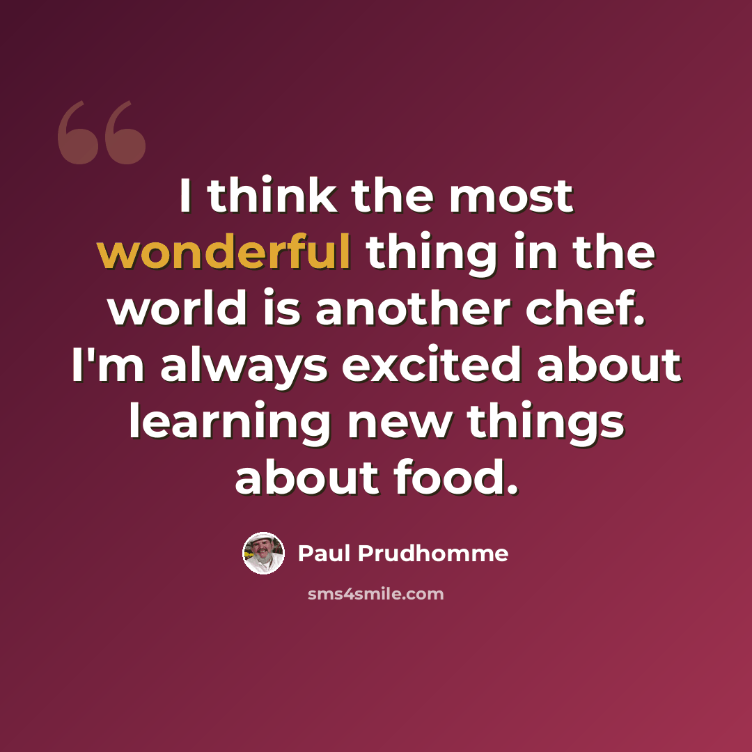 “I think the most wonderful thing in the world is another chef. I'm always excited about learning new things about food.” quote by Paul Prudhomme