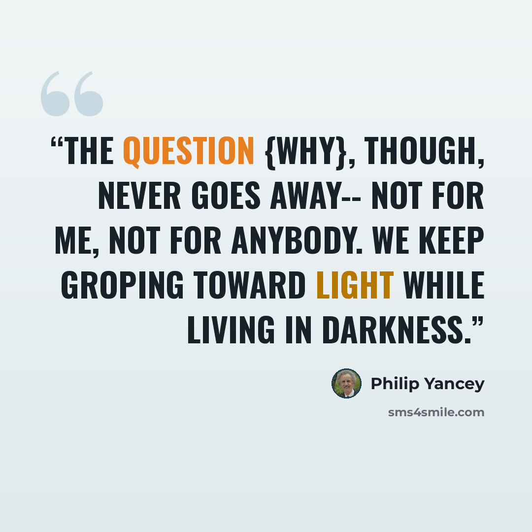“The question {WHY}, though, never goes away-- not for me, not for anybody. We keep groping toward light while living in darkness.” quote by Philip Yancey