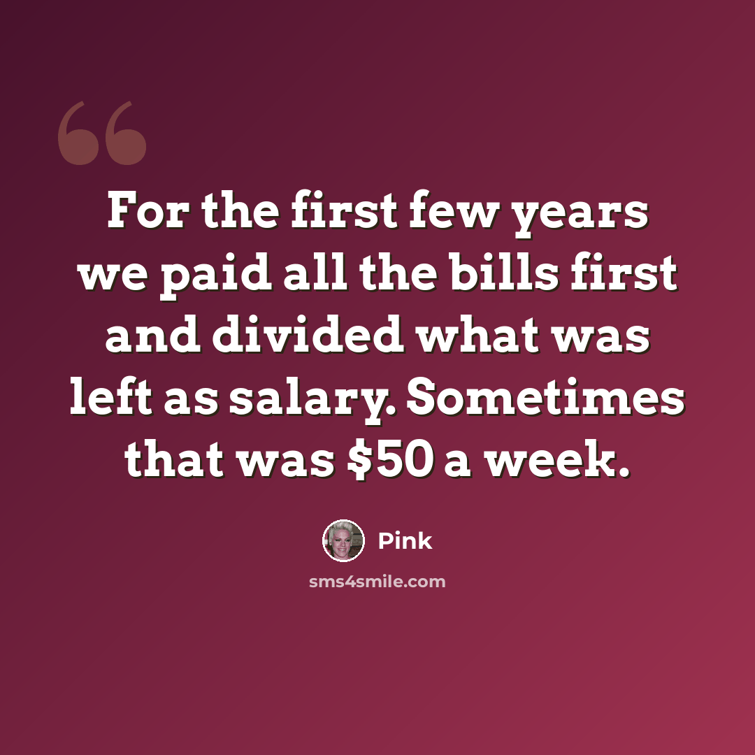“For the first few years we paid all the bills first and divided what was left as salary. Sometimes that was $50 a week.” quote by Pink