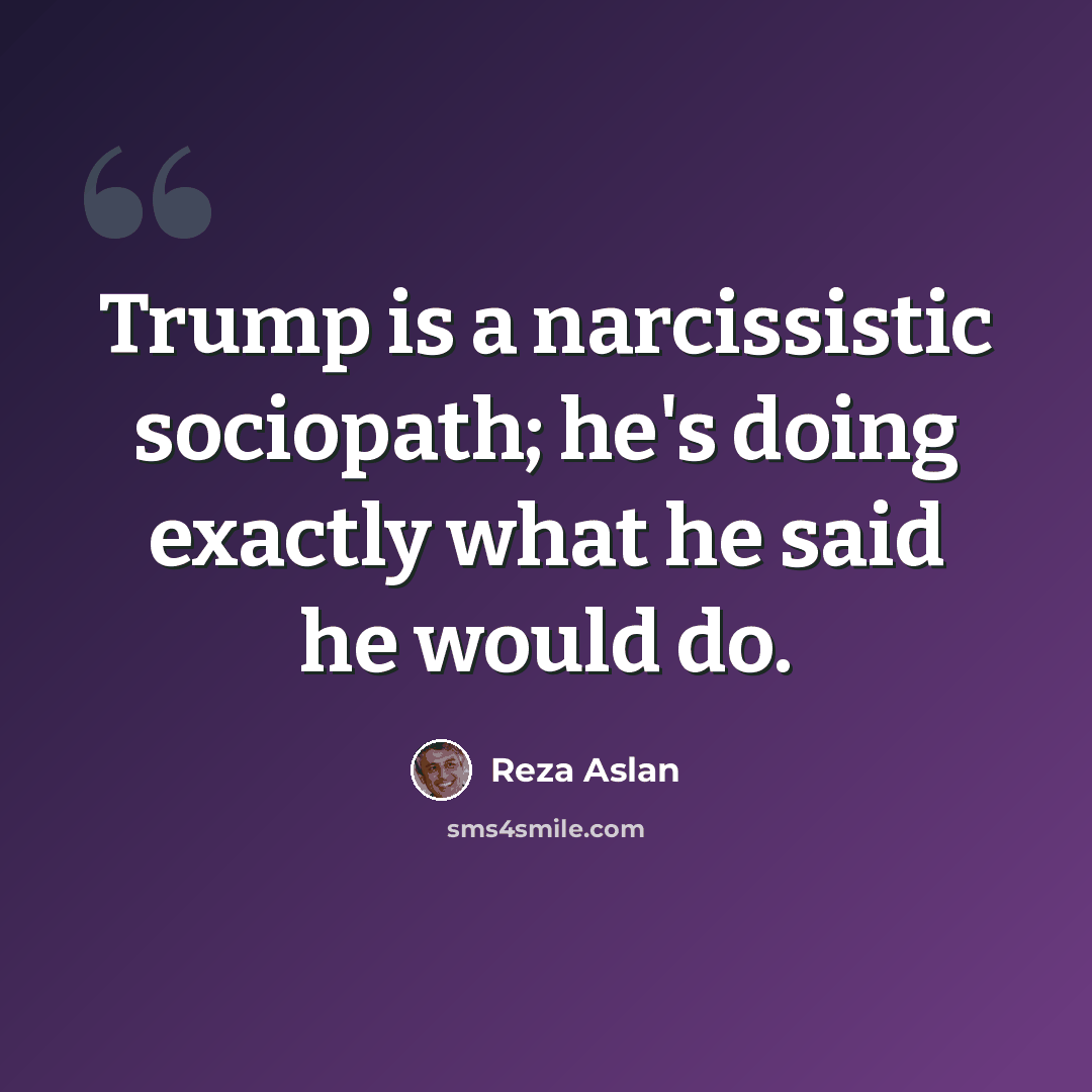 “Trump is a narcissistic sociopath; he's doing exactly what he said he would do.” quote by Reza Aslan