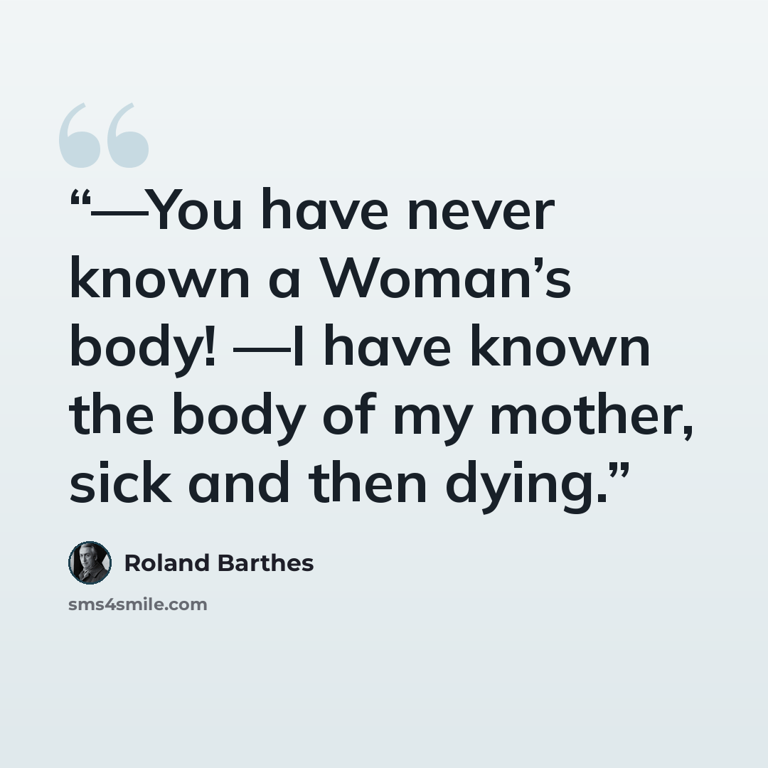 “—You have never known a Woman’s body! —I have known the body of my mother, sick and then dying.” quote by Roland Barthes