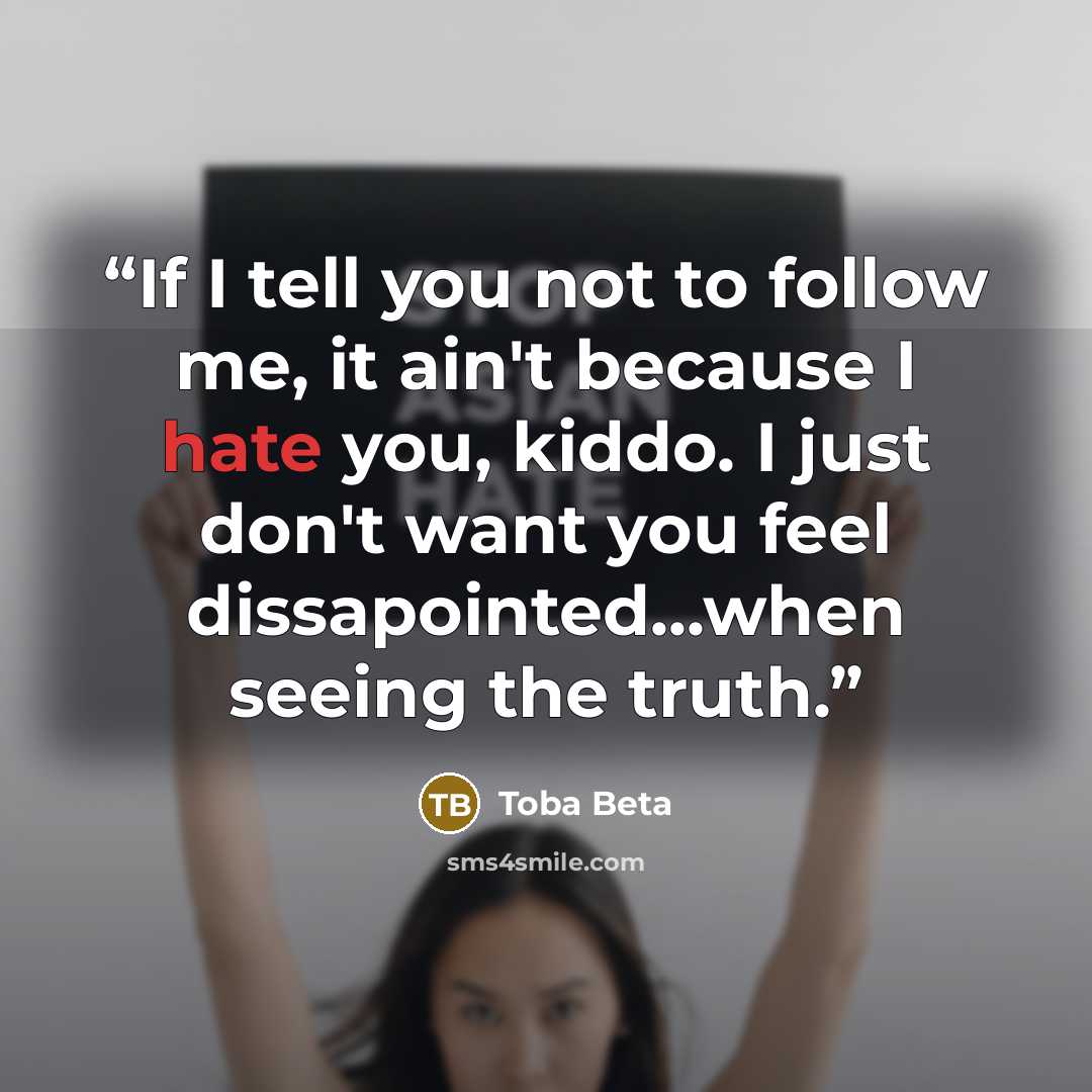 “If I tell you not to follow me, it ain't because I hate you, kiddo. I just don't want you feel dissapointed...when seeing the truth.” quote by Toba Beta