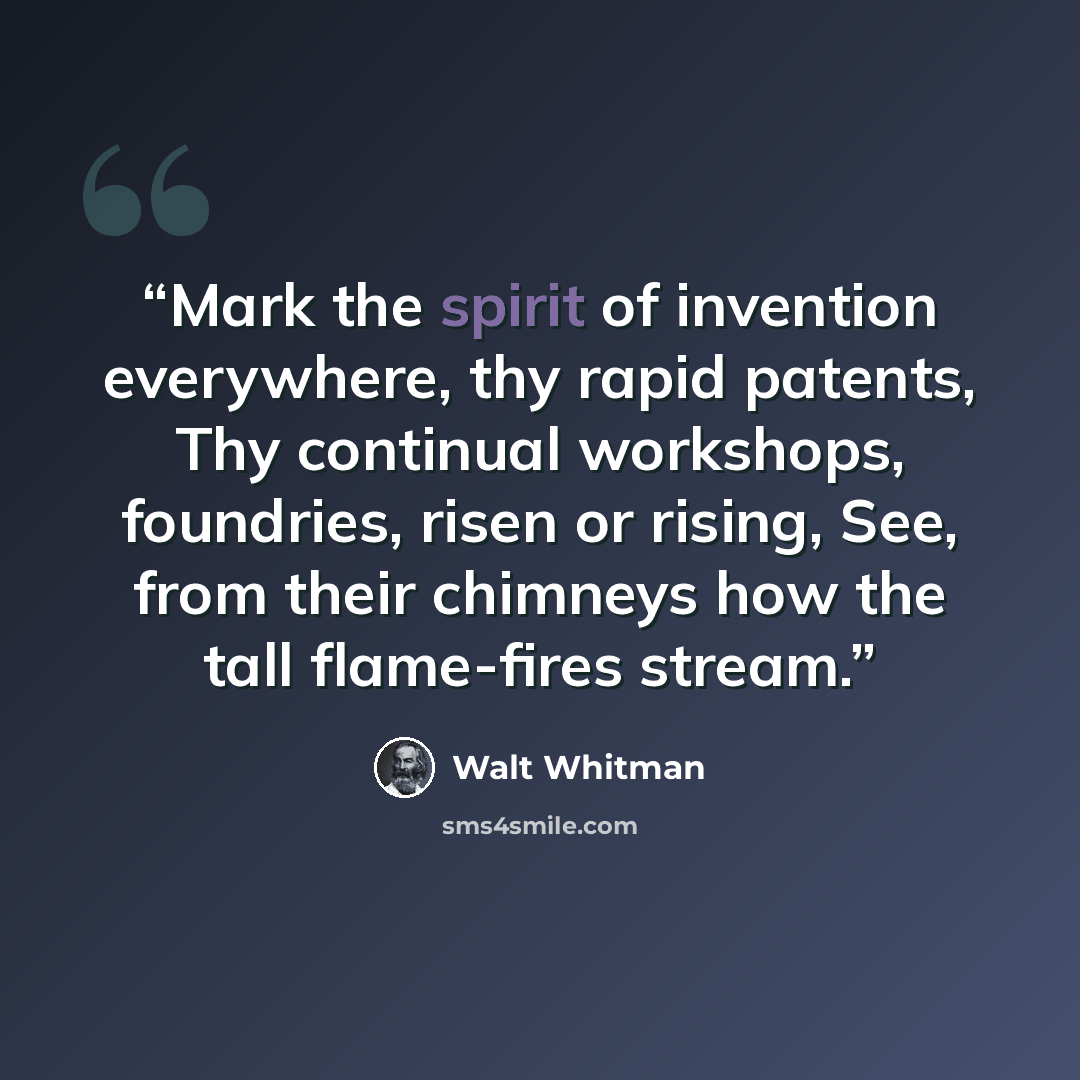 “Mark the spirit of invention everywhere, thy rapid patents, Thy continual workshops, foundries, risen or rising, See, from their chimneys how the tall flame-fires stream.” quote by Walt Whitman