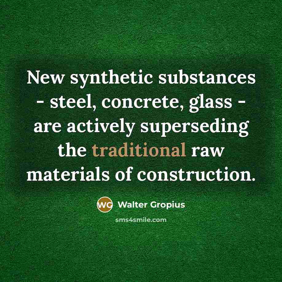 “New synthetic substances - steel, concrete, glass - are actively superseding the traditional raw materials of construction.” quote by Walter Gropius