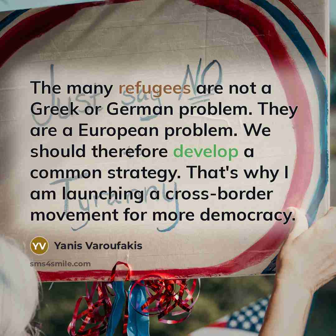 “The many refugees are not a Greek or German problem. They are a European problem. We should therefore develop a common strategy. That's why I am launching a cross-border movement for more democracy.” quote by Yanis Varoufakis
