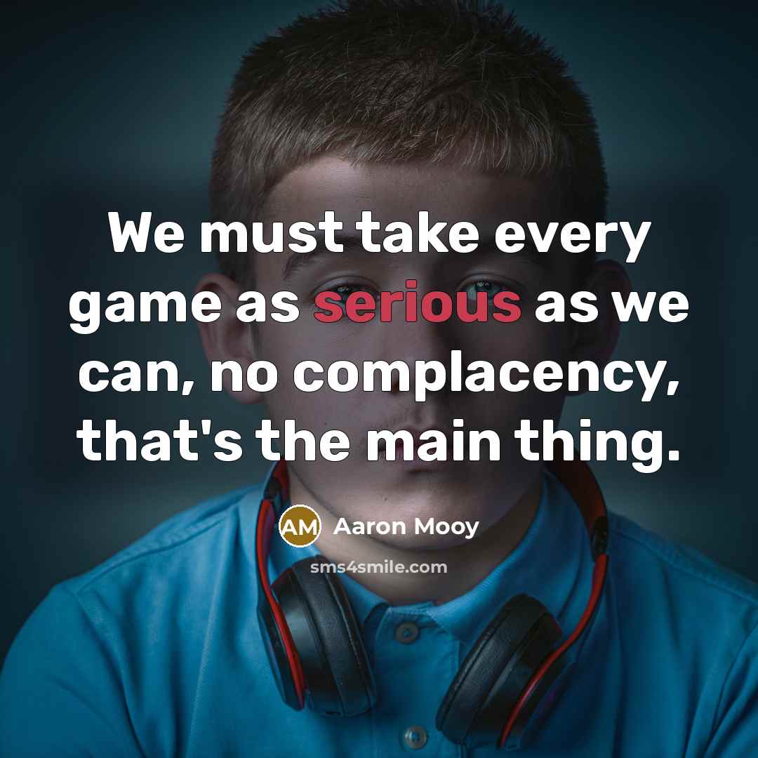 “We must take every game as serious as we can, no complacency, that's the main thing.” quote by Aaron Mooy