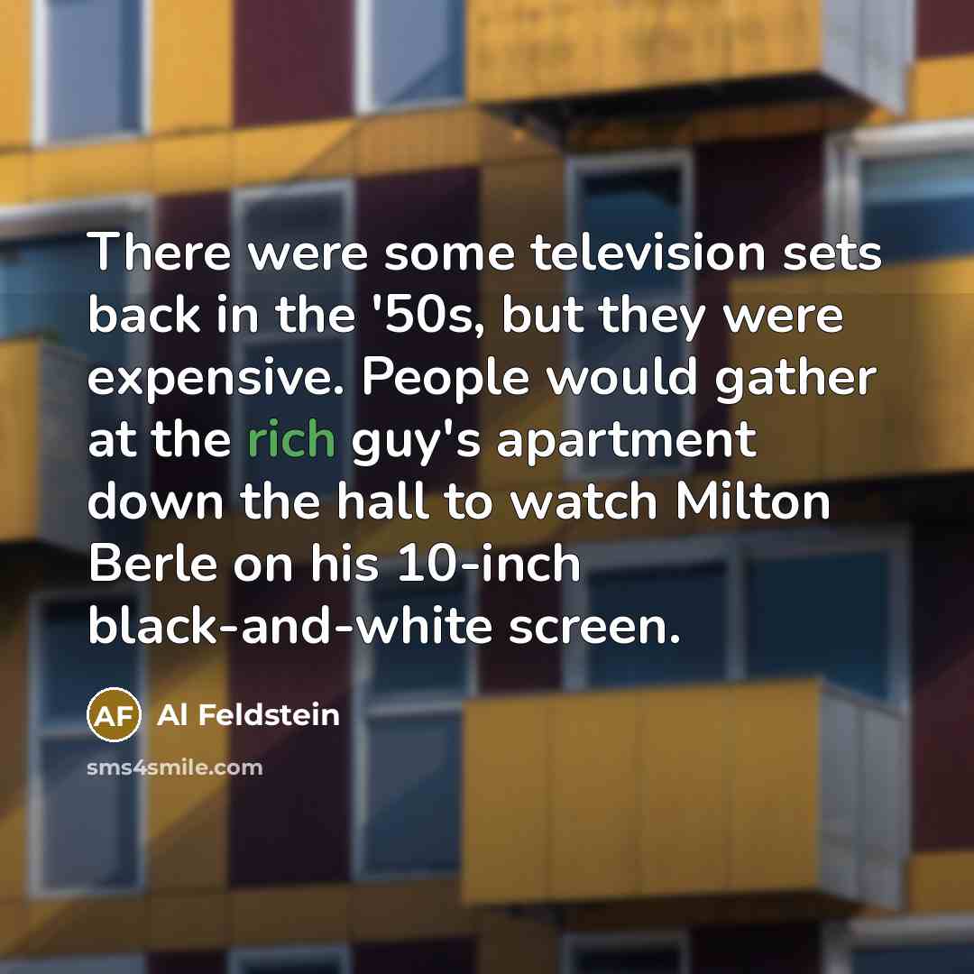 “There were some television sets back in the '50s, but they were expensive. People would gather at the rich guy's apartment down the hall to watch Milton Berle on his 10-inch black-and-white screen.” quote by Al Feldstein