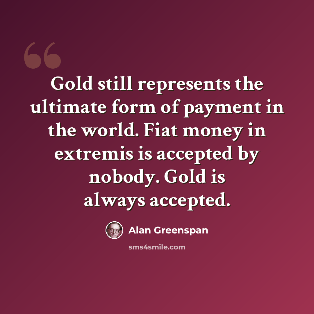 “Gold still represents the ultimate form of payment in the world. Fiat money in extremis is accepted by nobody. Gold is always accepted.” quote by Alan Greenspan