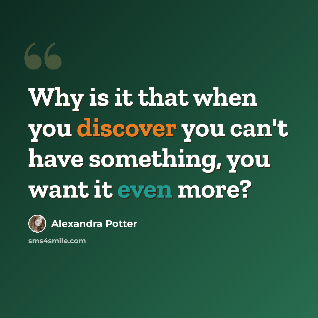 “Why is it that when you discover you can't have something, you want it even more?” quote by Alexandra Potter