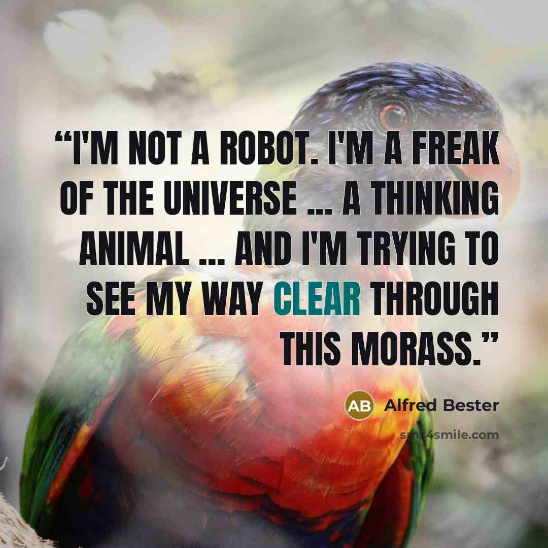 “I'm not a robot. I'm a freak of the universe ... a thinking animal ... and I'm trying to see my way clear through this morass.” quote by Alfred Bester