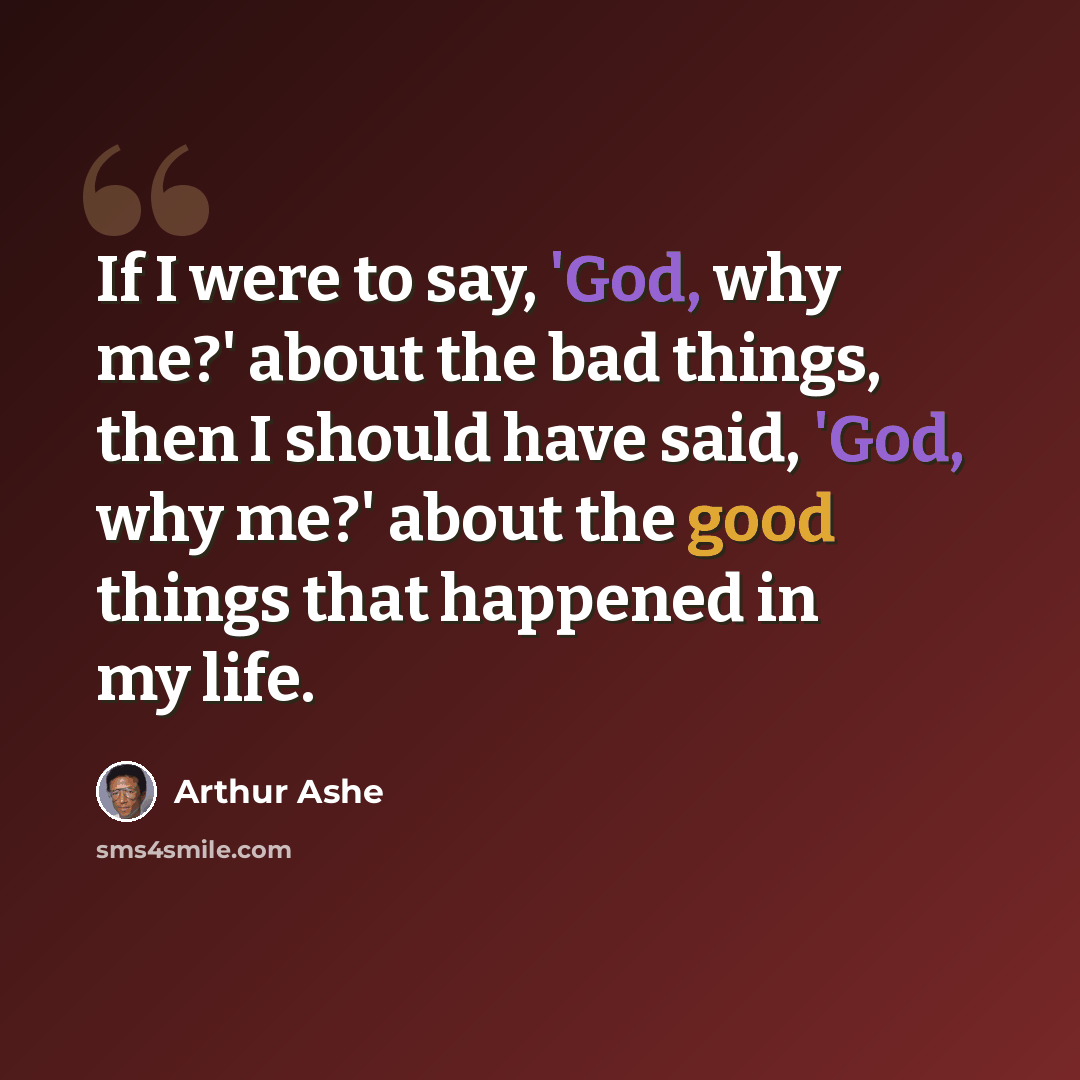 “If I were to say, 'God, why me?' about the bad things, then I should have said, 'God, why me?' about the good things that happened in my life.” quote by Arthur Ashe