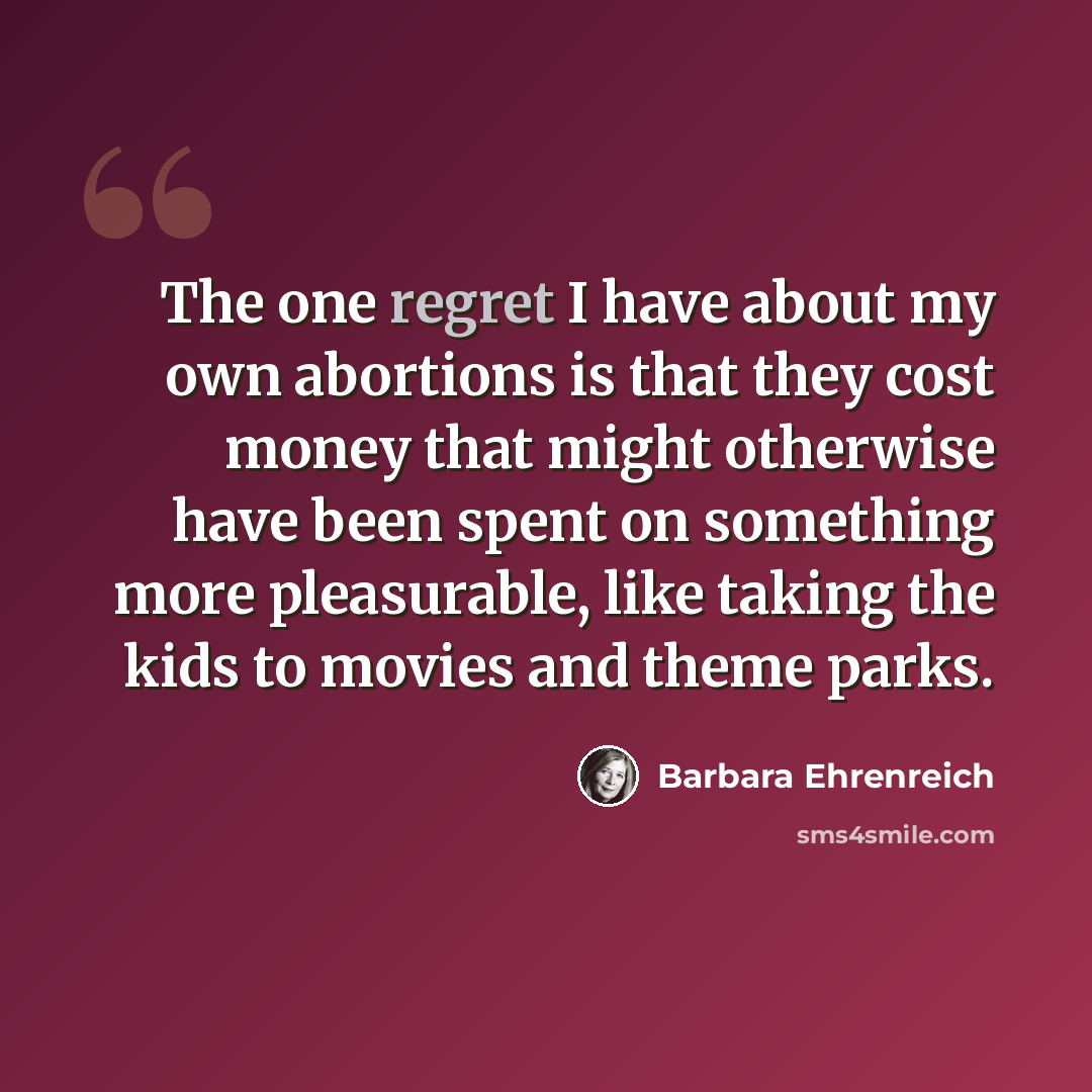 “The one regret I have about my own abortions is that they cost money that might otherwise have been spent on something more pleasurable, like taking the kids to movies and theme parks.” quote by Barbara Ehrenreich