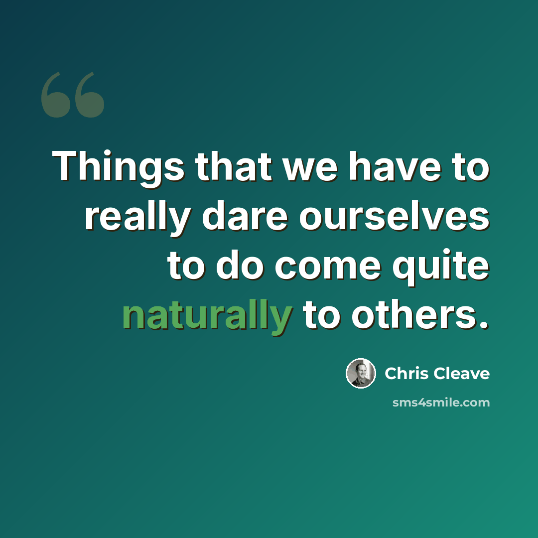 “Things that we have to really dare ourselves to do come quite naturally to others.” quote by Chris Cleave