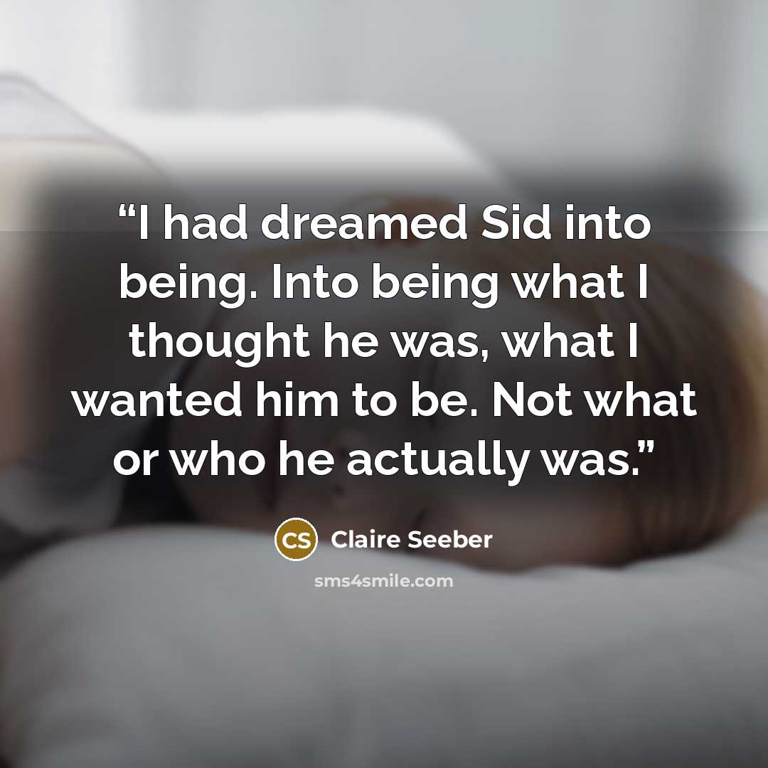 “I had dreamed Sid into being. Into being what I thought he was, what I wanted him to be. Not what or who he actually was.” quote by Claire Seeber