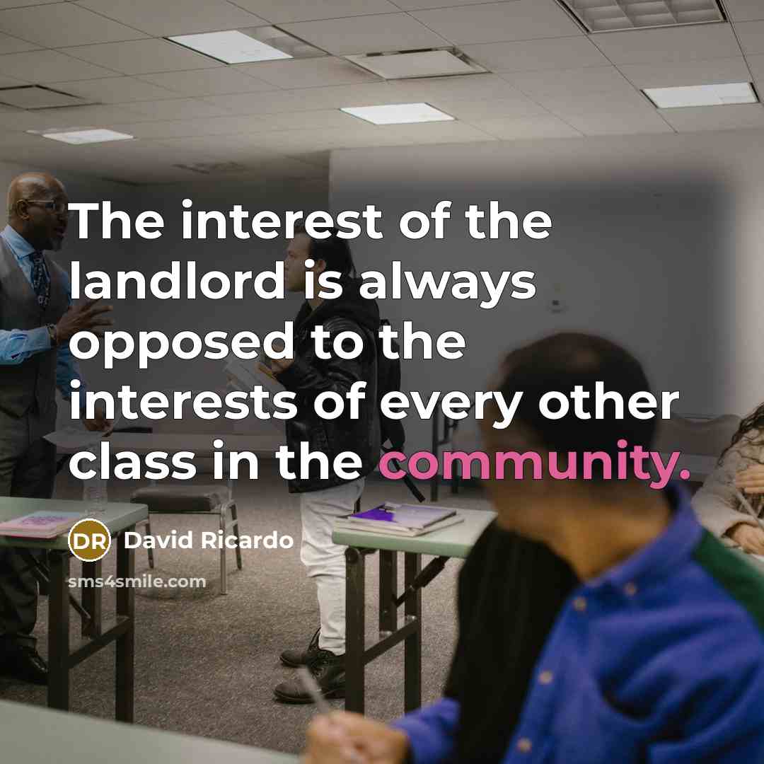 “The interest of the landlord is always opposed to the interests of every other class in the community.” quote by David Ricardo
