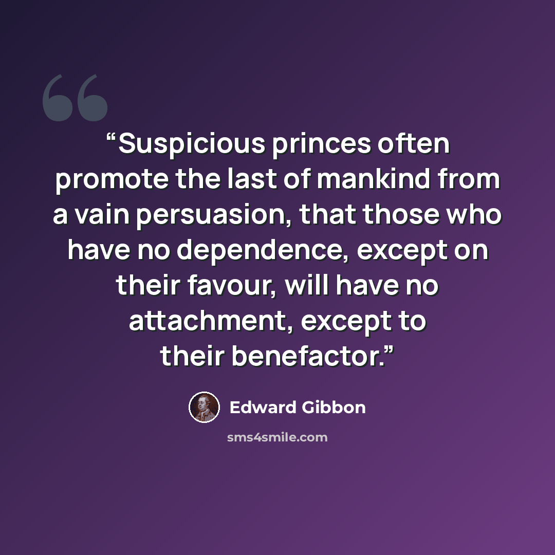 “Suspicious princes often promote the last of mankind from a vain persuasion, that those who have no dependence, except on their favour, will have no attachment, except to their benefactor.” quote by Edward Gibbon