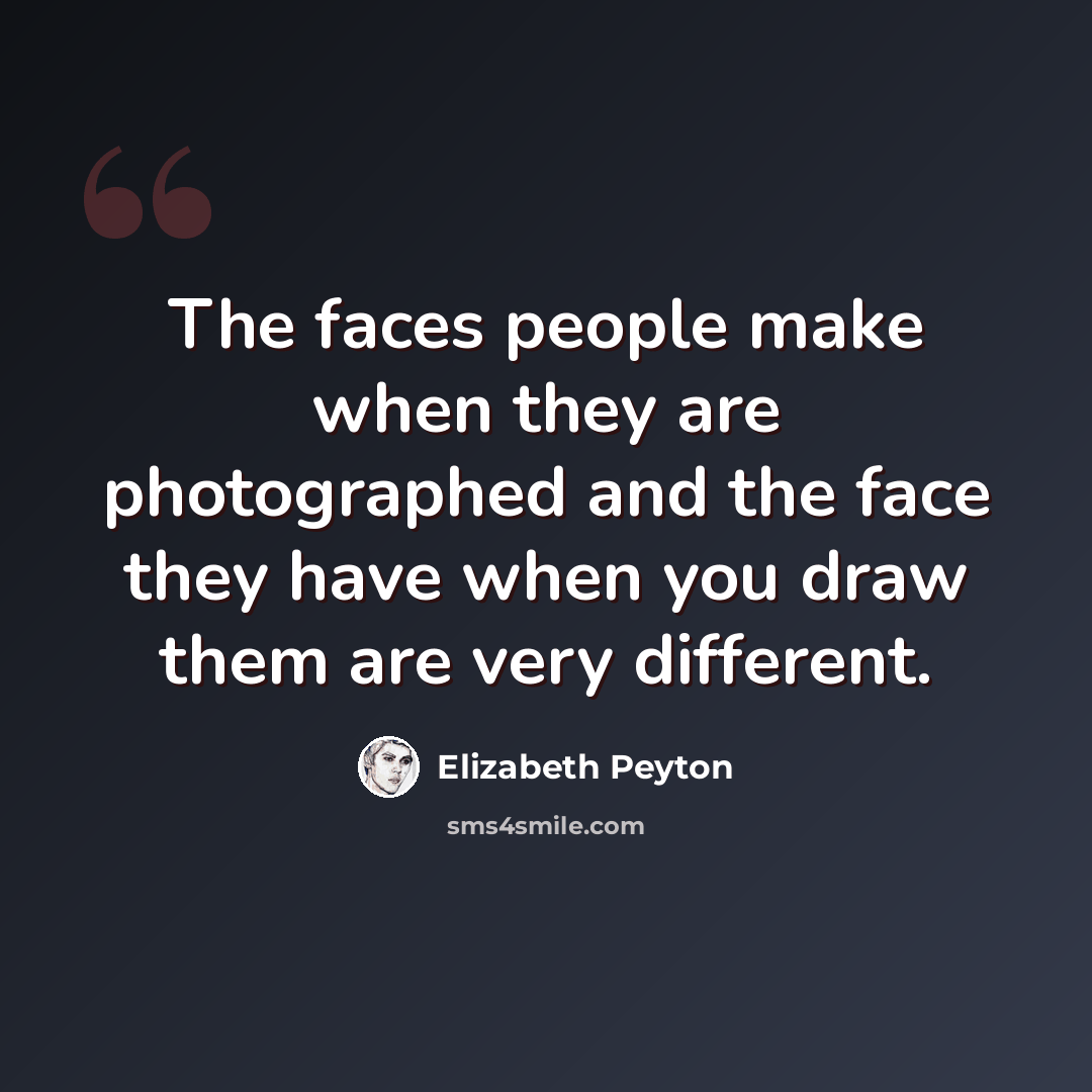 “The faces people make when they are photographed and the face they have when you draw them are very different.” quote by Elizabeth Peyton
