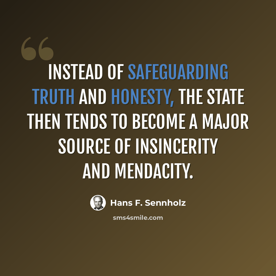 “Instead of safeguarding truth and honesty, the state then tends to become a major source of insincerity and mendacity.” quote by Hans F. Sennholz