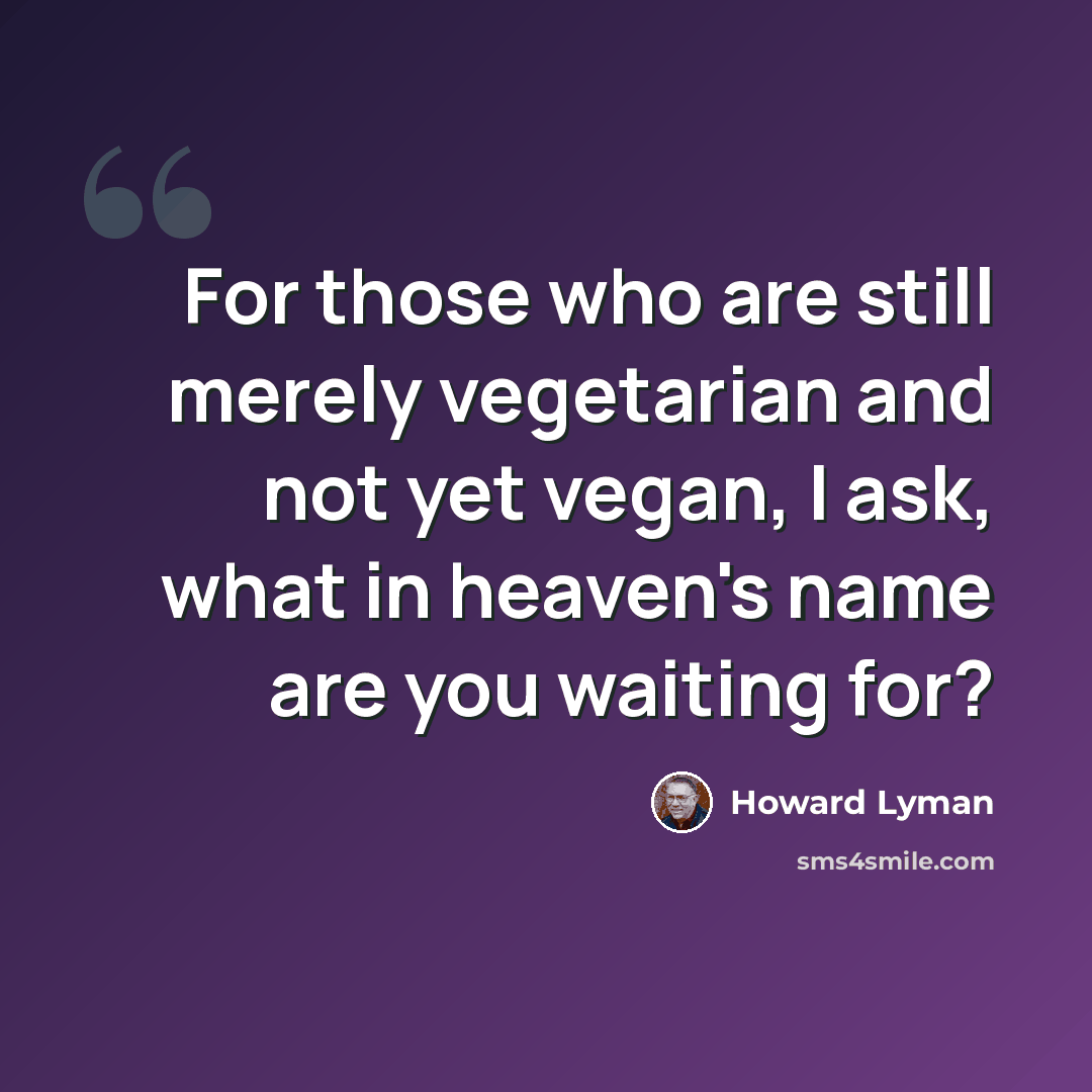 “For those who are still merely vegetarian and not yet vegan, I ask, what in heaven's name are you waiting for?” quote by Howard Lyman