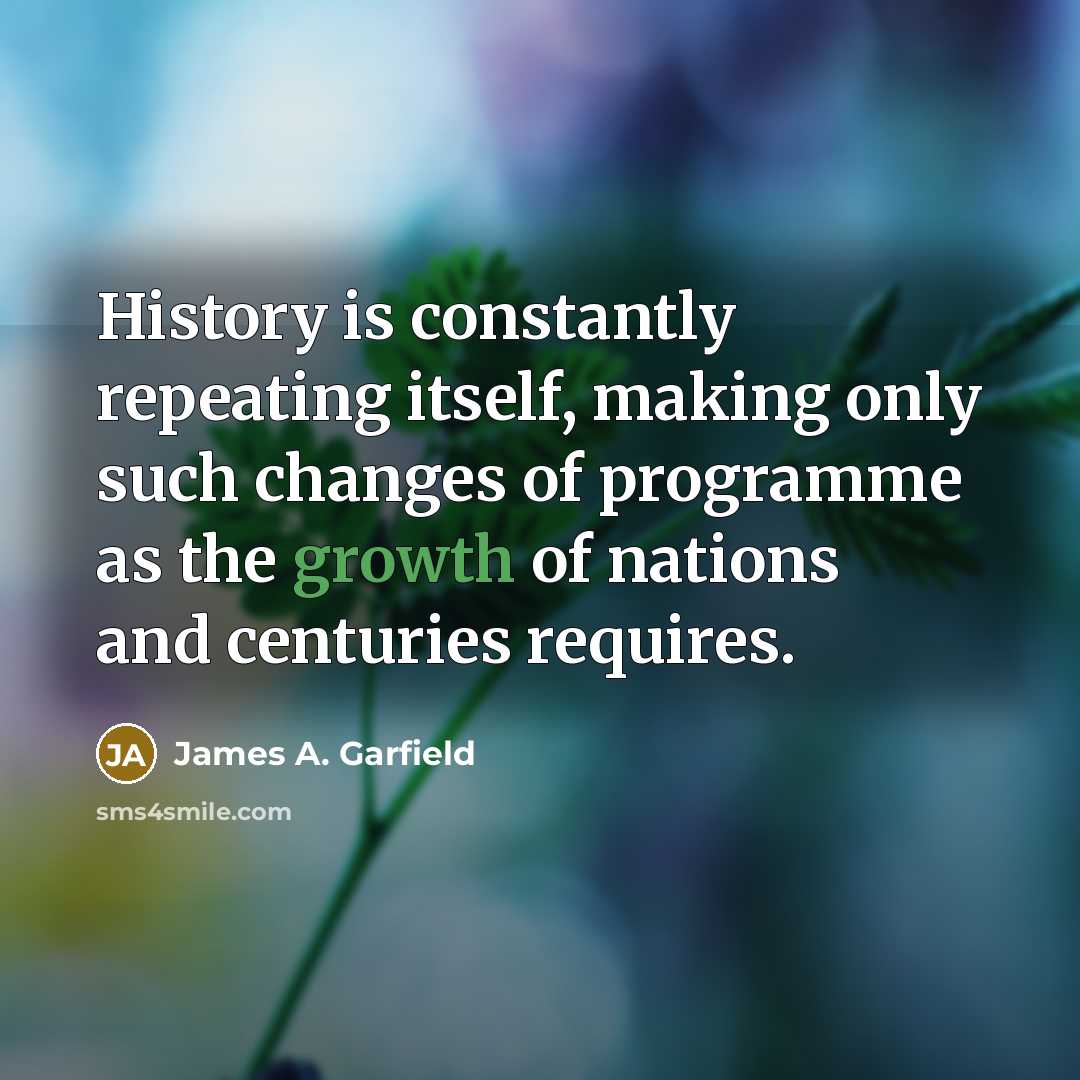 “History is constantly repeating itself, making only such changes of programme as the growth of nations and centuries requires.” quote by James A. Garfield