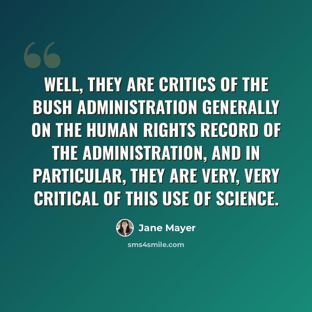 “Well, they are critics of the Bush administration generally on the human rights record of the administration, and in particular, they are very, very critical of this use of science.” quote by Jane Mayer