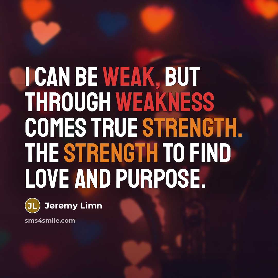 “I can be weak, but through weakness comes true strength. The strength to find love and purpose.” quote by Jeremy Limn
